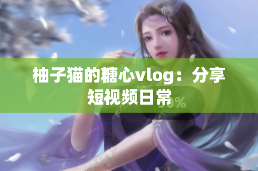 柚子猫的糖心vlog：分享短视频日常