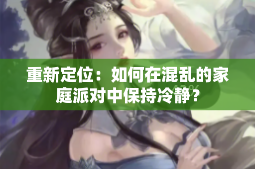 重新定位：如何在混乱的家庭派对中保持冷静？