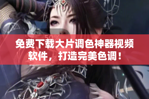 免费下载大片调色神器视频软件，打造完美色调！