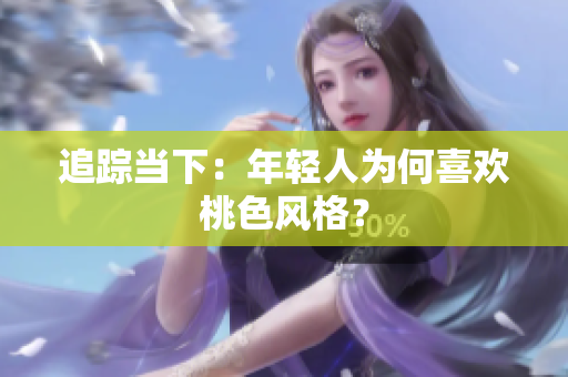 追踪当下：年轻人为何喜欢桃色风格？