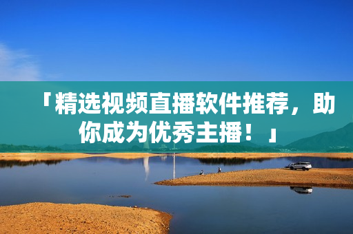 「精选视频直播软件推荐，助你成为优秀主播！」