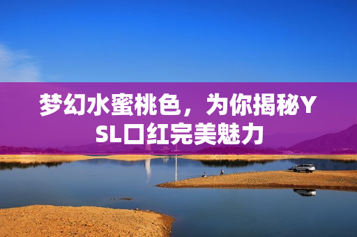 梦幻水蜜桃色，为你揭秘YSL口红完美魅力