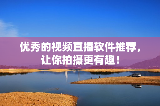 优秀的视频直播软件推荐，让你拍摄更有趣！