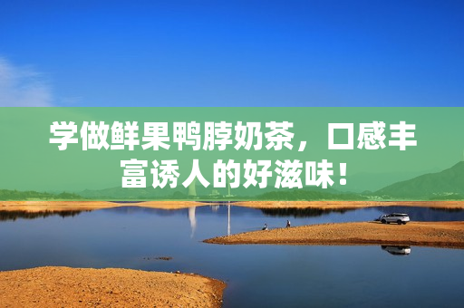 学做鲜果鸭脖奶茶，口感丰富诱人的好滋味！