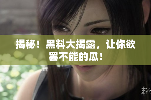 揭秘！黑料大揭露，让你欲罢不能的瓜！