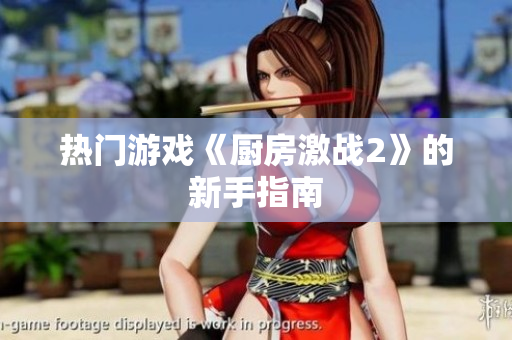 热门游戏《厨房激战2》的新手指南
