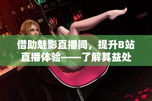 借助魅影直播间，提升B站直播体验——了解其益处