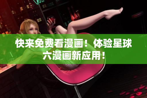 快来免费看漫画！体验星球六漫画新应用！