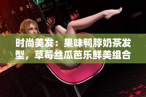 时尚美发：果味鸭脖奶茶发型，草莓丝瓜芭乐鲜美组合