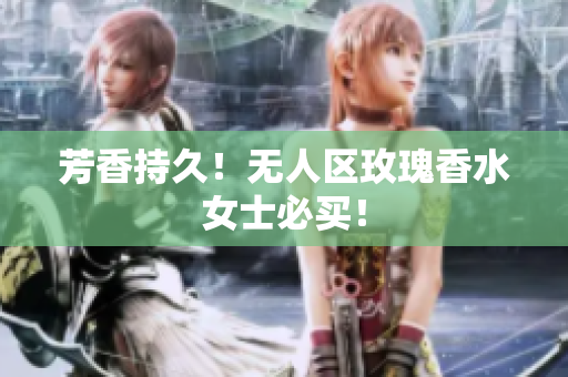 芳香持久！无人区玫瑰香水女士必买！