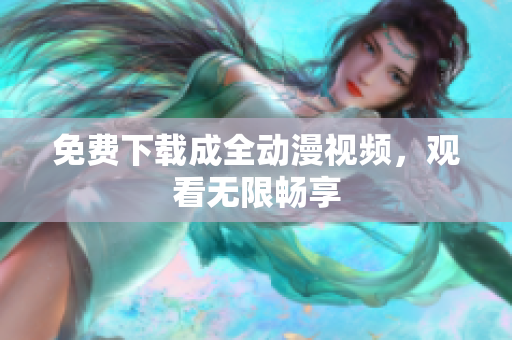 免费下载成全动漫视频，观看无限畅享