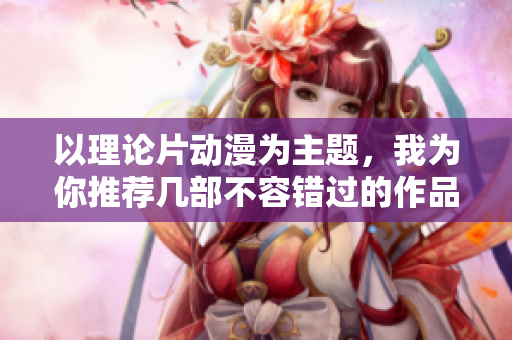 以理论片动漫为主题，我为你推荐几部不容错过的作品
