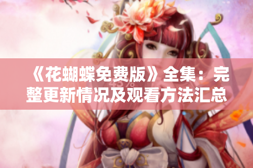 《花蝴蝶免费版》全集：完整更新情况及观看方法汇总