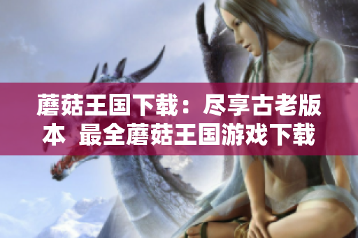 蘑菇王国下载：尽享古老版本  最全蘑菇王国游戏下载攻略