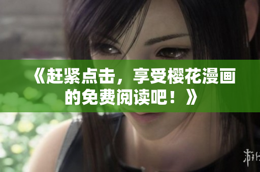 《赶紧点击，享受樱花漫画的免费阅读吧！》
