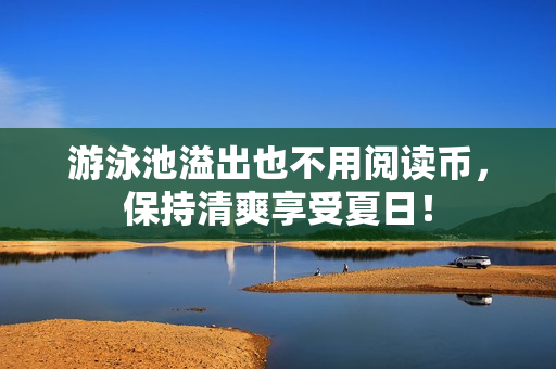 游泳池溢出也不用阅读币，保持清爽享受夏日！