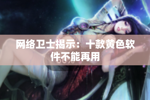 网络卫士揭示：十款黄色软件不能再用