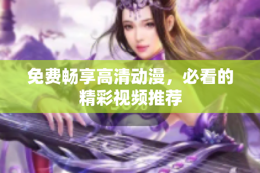 免费畅享高清动漫，必看的精彩视频推荐