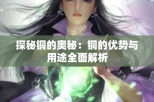 探秘铜的奥秘：铜的优势与用途全面解析