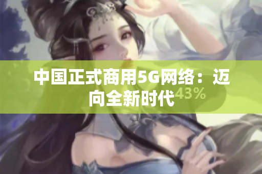 中国正式商用5G网络：迈向全新时代