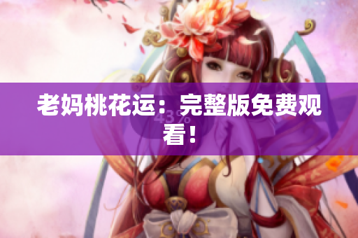 老妈桃花运：完整版免费观看！