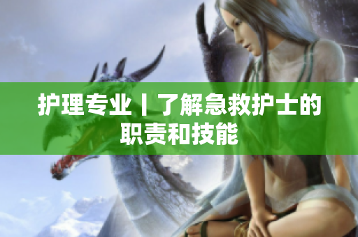 护理专业丨了解急救护士的职责和技能