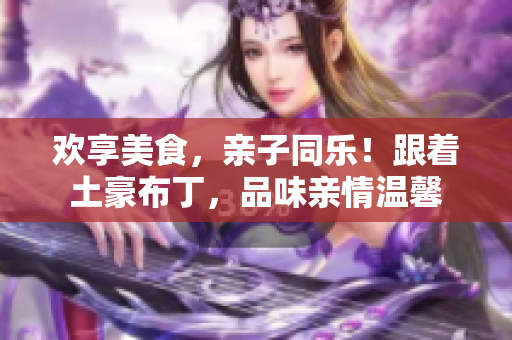 欢享美食，亲子同乐！跟着土豪布丁，品味亲情温馨