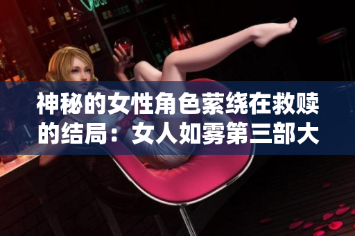 神秘的女性角色萦绕在救赎的结局：女人如雾第三部大结局