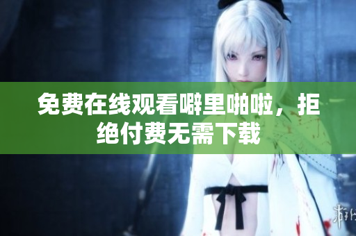 免费在线观看噼里啪啦，拒绝付费无需下载