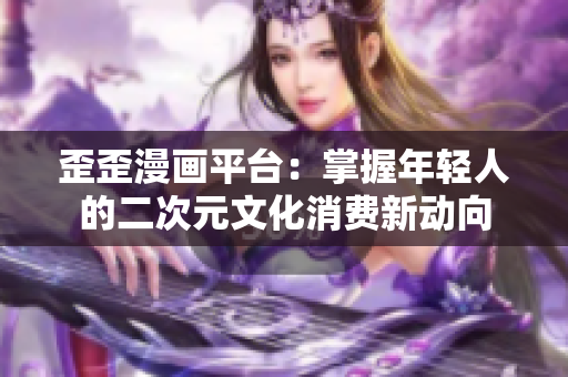 歪歪漫画平台：掌握年轻人的二次元文化消费新动向