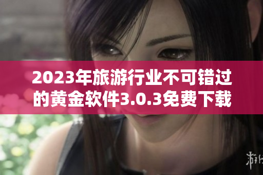 2023年旅游行业不可错过的黄金软件3.0.3免费下载