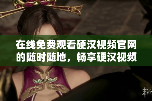 在线免费观看硬汉视频官网的随时随地，畅享硬汉视频的优质内容