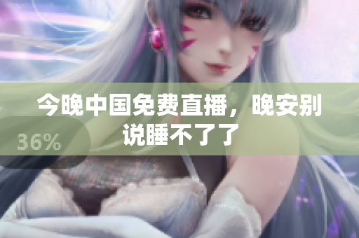 今晚中国免费直播，晚安别说睡不了了