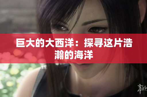 巨大的大西洋：探寻这片浩瀚的海洋
