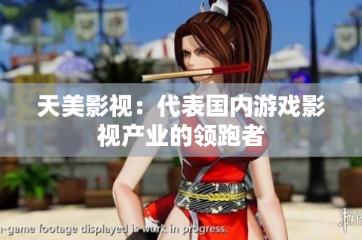 天美影视：代表国内游戏影视产业的领跑者