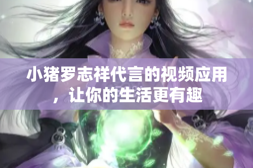 小猪罗志祥代言的视频应用，让你的生活更有趣