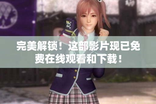 完美解锁！这部影片现已免费在线观看和下载！