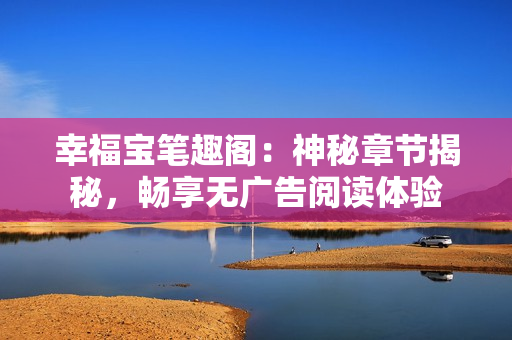 幸福宝笔趣阁：神秘章节揭秘，畅享无广告阅读体验