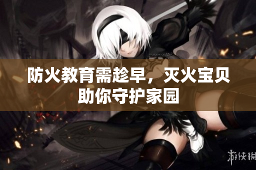 防火教育需趁早，灭火宝贝助你守护家园