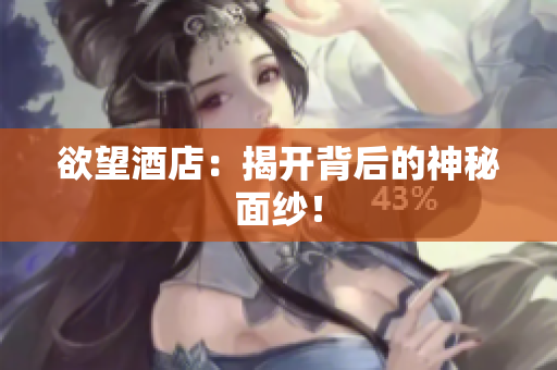 欲望酒店：揭开背后的神秘面纱！