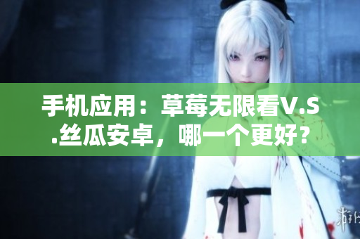 手机应用：草莓无限看V.S.丝瓜安卓，哪一个更好？