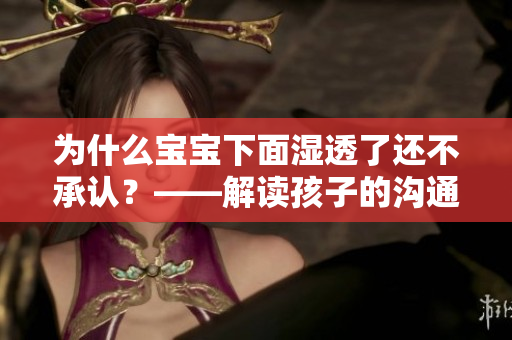 为什么宝宝下面湿透了还不承认？——解读孩子的沟通表达方式