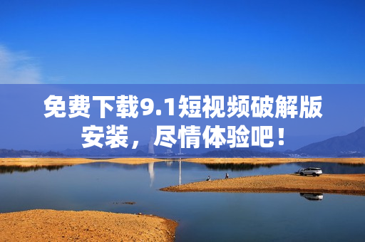 免费下载9.1短视频破解版安装，尽情体验吧！