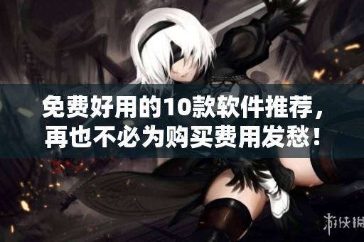 免费好用的10款软件推荐，再也不必为购买费用发愁！