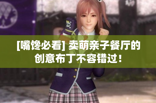 [嘴馋必看] 卖萌亲子餐厅的创意布丁不容错过！
