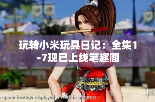 玩转小米玩具日记：全集1-7现已上线笔趣阁