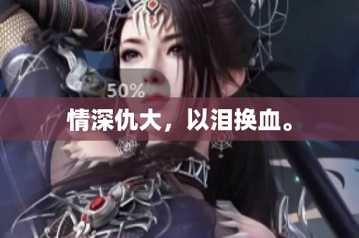情深仇大，以泪换血。