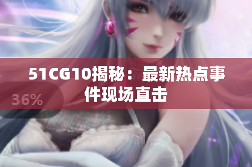 51CG10揭秘：最新热点事件现场直击