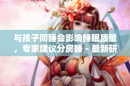 与孩子同睡会影响睡眠质量，专家建议分房睡 – 最新研究