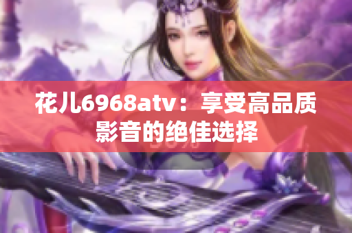 花儿6968atv：享受高品质影音的绝佳选择